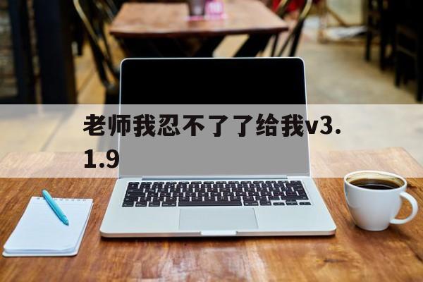 老师我忍不了了给我v3.1.9